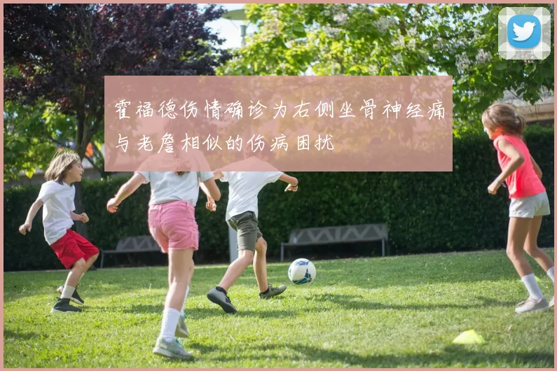 霍福德伤情确诊为右侧坐骨神经痛与老詹相似的伤病困扰