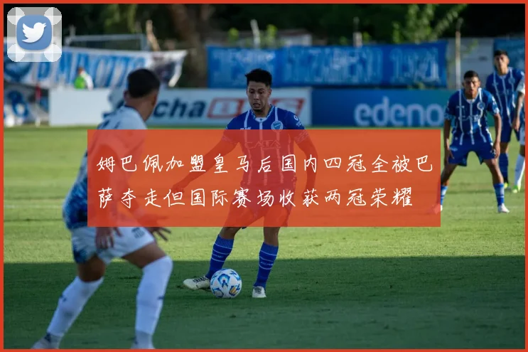 姆巴佩加盟皇马后国内四冠全被巴萨夺走但国际赛场收获两冠荣耀
