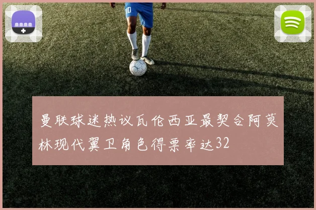 曼联球迷热议瓦伦西亚最契合阿莫林现代翼卫角色得票率达32