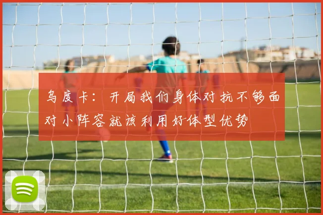 乌度卡：开局我们身体对抗不够面对小阵容就该利用好体型优势
