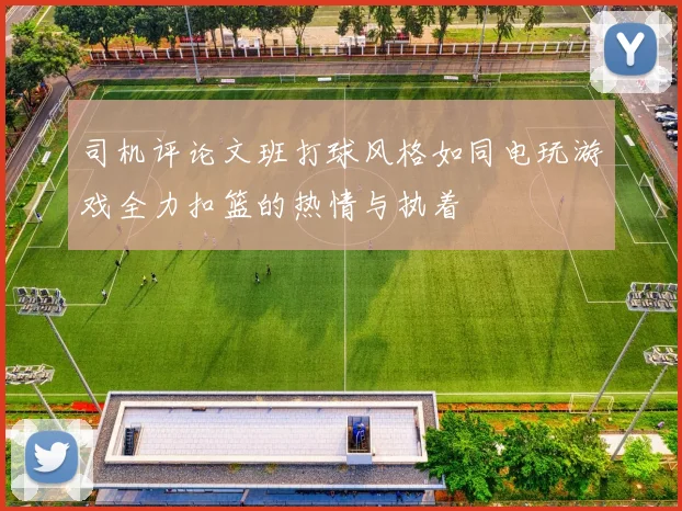 司机评论文班打球风格如同电玩游戏全力扣篮的热情与执着