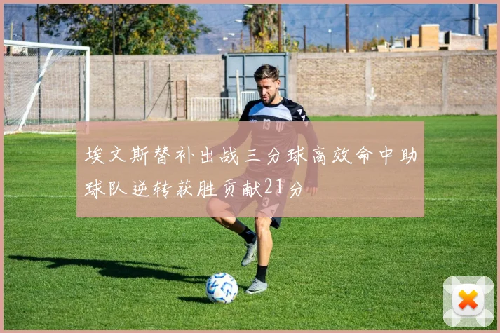 埃文斯替补出战三分球高效命中助球队逆转获胜贡献21分