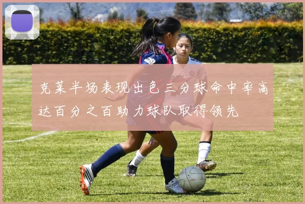 克莱半场表现出色三分球命中率高达百分之百助力球队取得领先