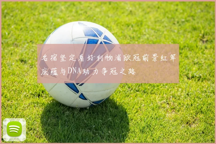 名宿坚定看好利物浦欧冠前景红军底蕴与DNA助力争冠之路