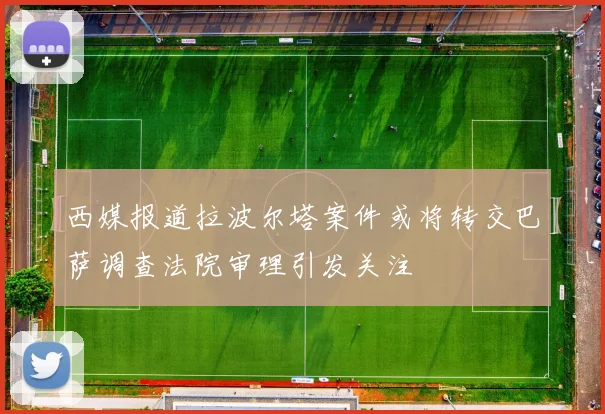 西媒报道拉波尔塔案件或将转交巴萨调查法院审理引发关注