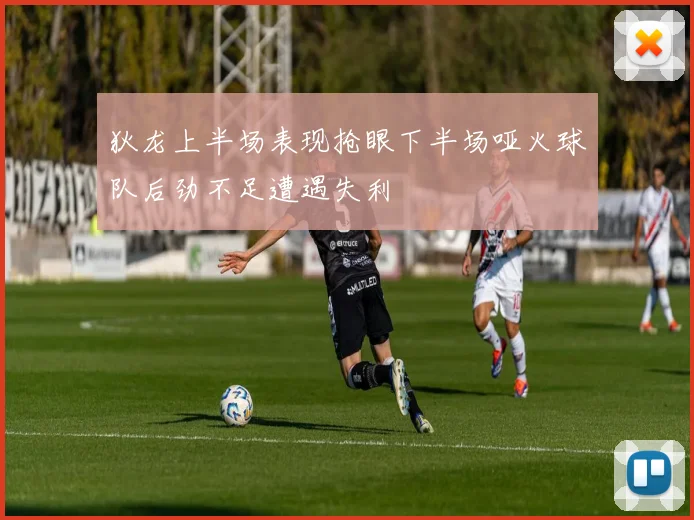 狄龙上半场表现抢眼下半场哑火球队后劲不足遭遇失利