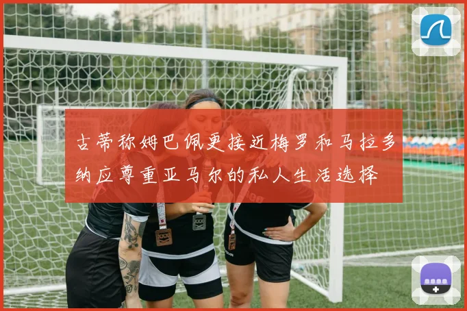 古蒂称姆巴佩更接近梅罗和马拉多纳应尊重亚马尔的私人生活选择