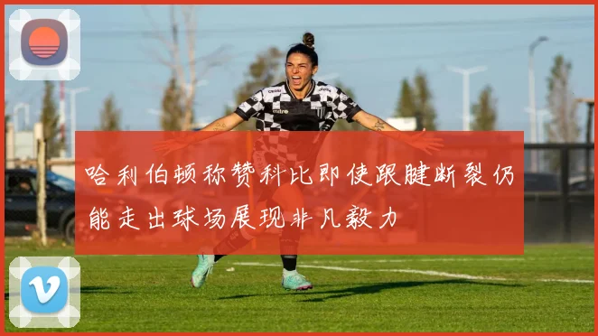 哈利伯顿称赞科比即使跟腱断裂仍能走出球场展现非凡毅力