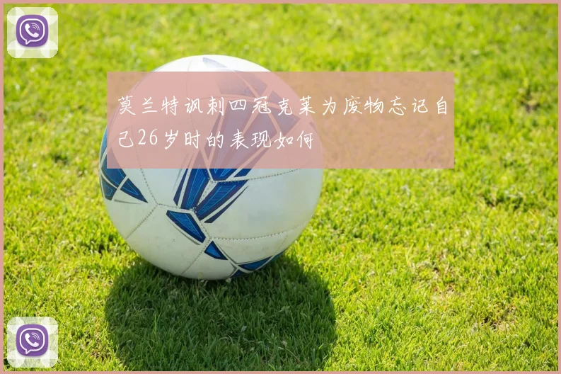 莫兰特讽刺四冠克莱为废物忘记自己26岁时的表现如何