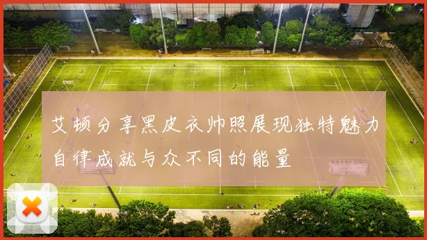 艾顿分享黑皮衣帅照展现独特魅力自律成就与众不同的能量