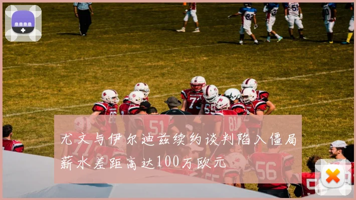 尤文与伊尔迪兹续约谈判陷入僵局薪水差距高达100万欧元