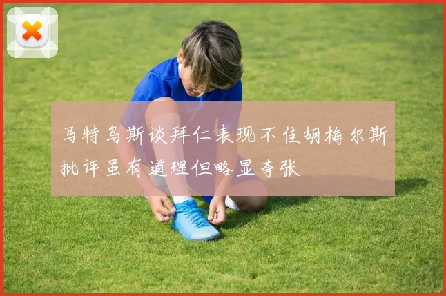 马特乌斯谈拜仁表现不佳胡梅尔斯批评虽有道理但略显夸张