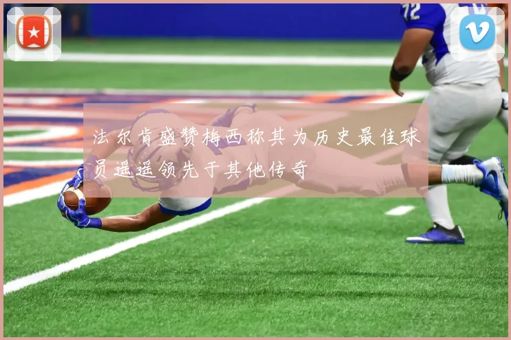 法尔肯盛赞梅西称其为历史最佳球员遥遥领先于其他传奇
