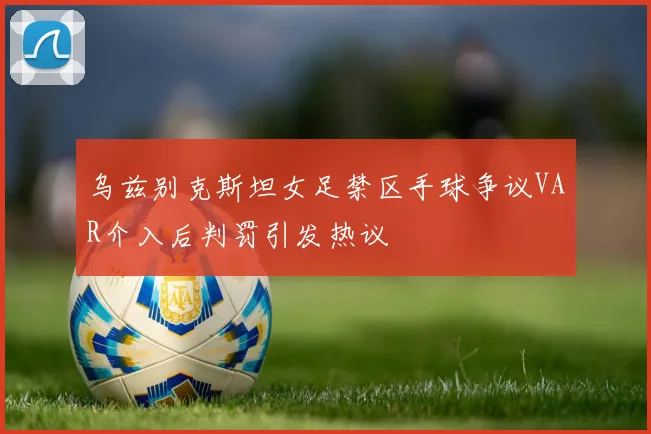 乌兹别克斯坦女足禁区手球争议VAR介入后判罚引发热议