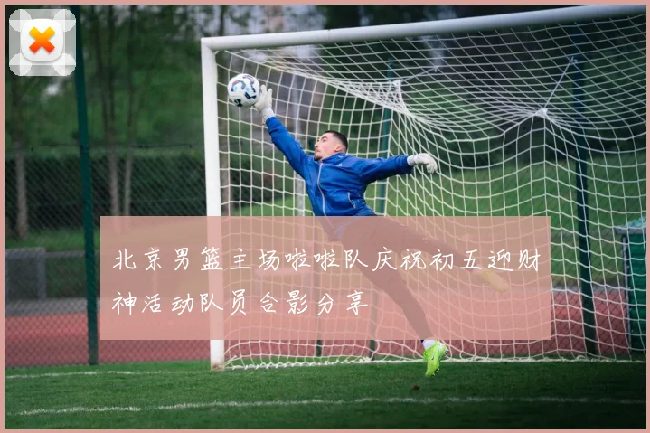 北京男篮主场啦啦队庆祝初五迎财神活动队员合影分享