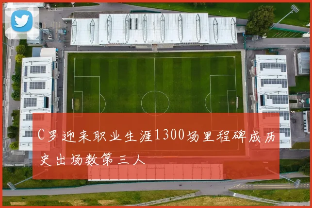 C罗迎来职业生涯1300场里程碑成历史出场数第三人