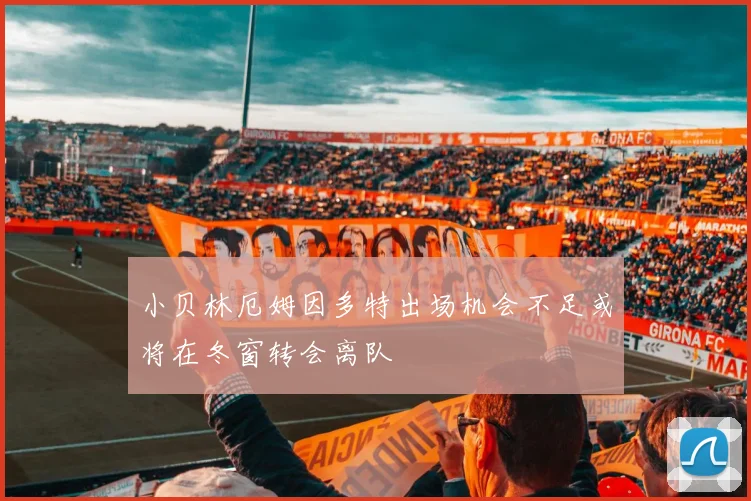 小贝林厄姆因多特出场机会不足或将在冬窗转会离队
