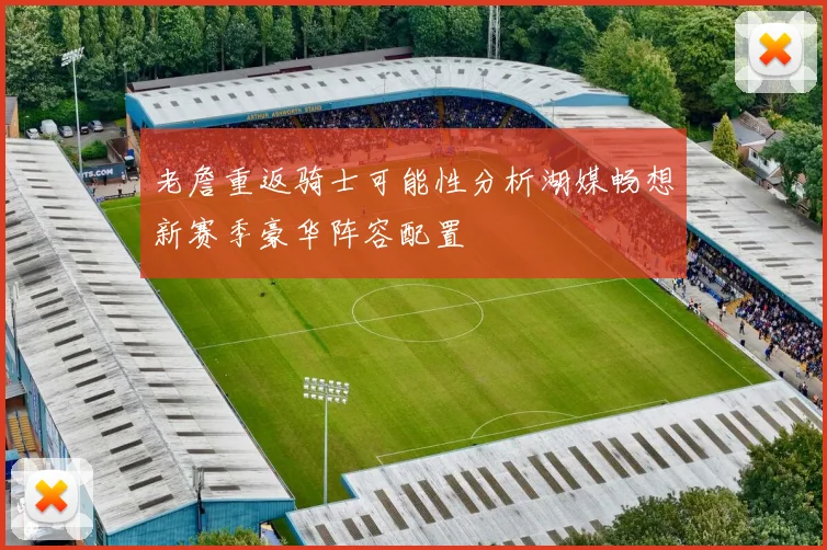 老詹重返骑士可能性分析湖媒畅想新赛季豪华阵容配置