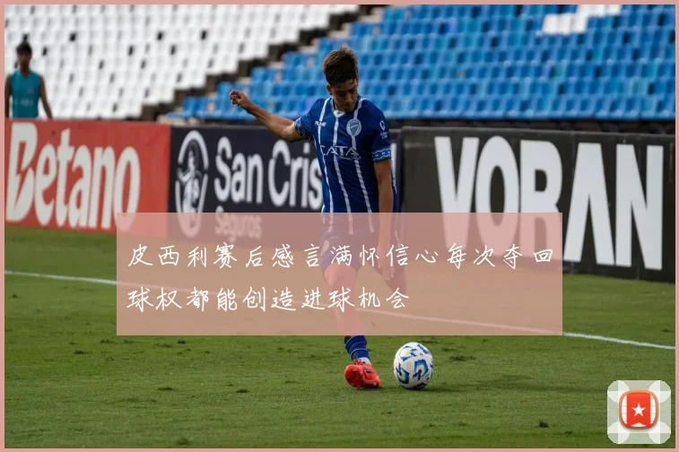 皮西利赛后感言满怀信心每次夺回球权都能创造进球机会