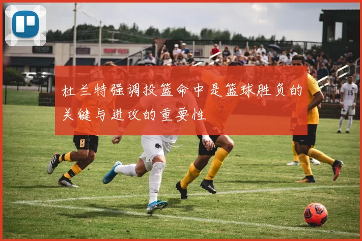 杜兰特强调投篮命中是篮球胜负的关键与进攻的重要性