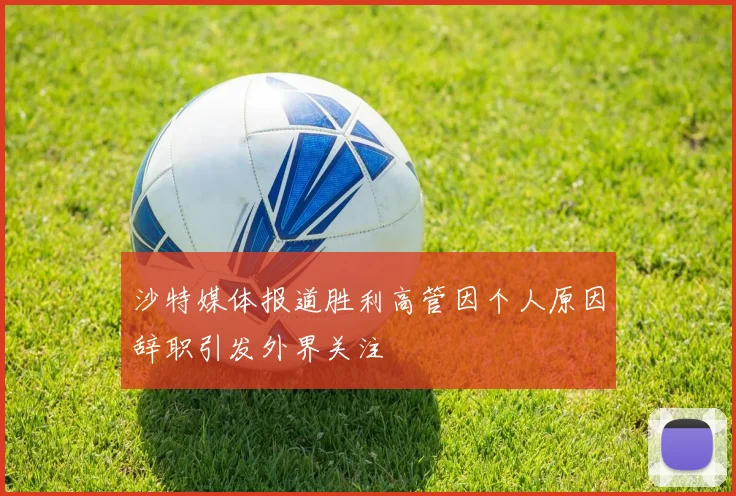 沙特媒体报道胜利高管因个人原因辞职引发外界关注