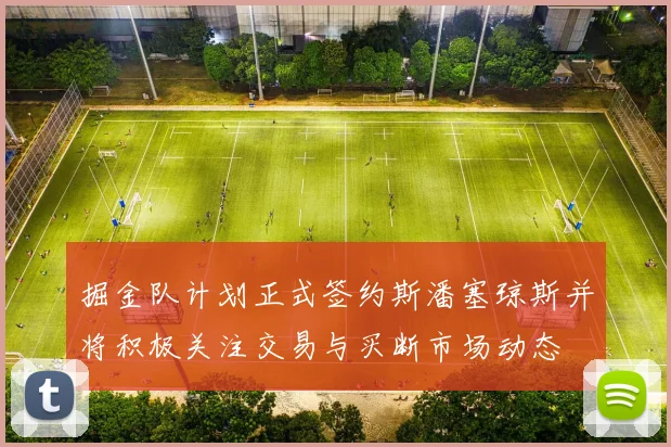 掘金队计划正式签约斯潘塞琼斯并将积极关注交易与买断市场动态