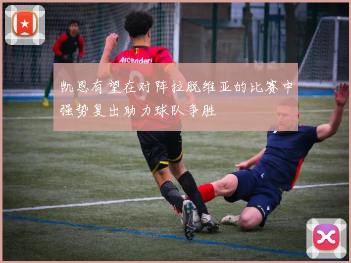 凯恩有望在对阵拉脱维亚的比赛中强势复出助力球队争胜