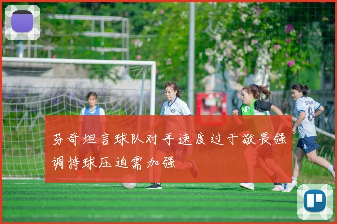 芬奇坦言球队对手速度过于敬畏强调持球压迫需加强