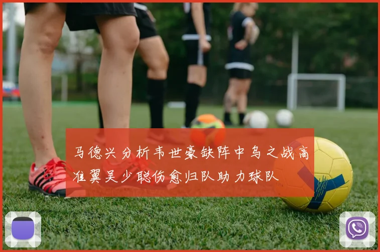 马德兴分析韦世豪缺阵中乌之战高准翼吴少聪伤愈归队助力球队